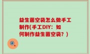 益生菌空袋怎么做手工制作(手工DIY：如何制作益生菌空袋？)