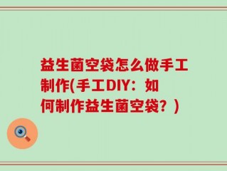 益生菌空袋怎么做手工制作(手工DIY：如何制作益生菌空袋？)