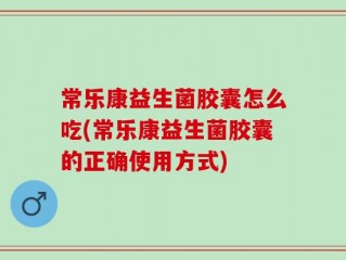 常乐康益生菌胶囊怎么吃(常乐康益生菌胶囊的正确使用方式)