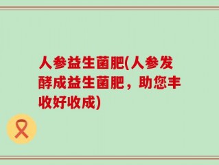 人参益生菌肥(人参发酵成益生菌肥，助您丰收好收成)
