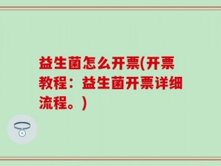 益生菌怎么开票(开票教程：益生菌开票详细流程。)