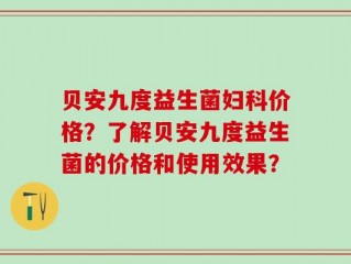贝安九度益生菌妇科价格？了解贝安九度益生菌的价格和使用效果？