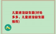 儿童速溶益生菌(好处多多，儿童速溶益生菌推荐)