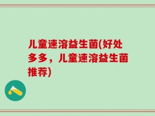 儿童速溶益生菌(好处多多，儿童速溶益生菌推荐)