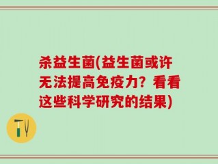 杀益生菌(益生菌或许无法提高免疫力？看看这些科学研究的结果)