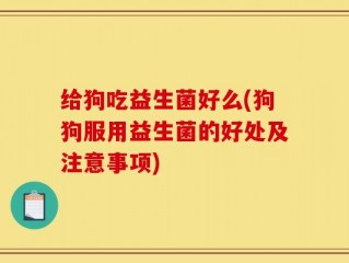 给狗吃益生菌好么(狗狗服用益生菌的好处及注意事项)