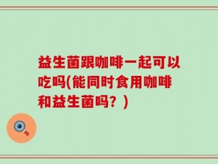 益生菌跟咖啡一起可以吃吗(能同时食用咖啡和益生菌吗？)