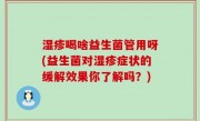 湿疹喝啥益生菌管用呀(益生菌对湿疹症状的缓解效果你了解吗？)