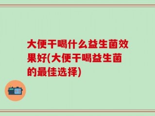 大便干喝什么益生菌效果好(大便干喝益生菌的最佳选择)