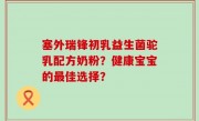 塞外瑞锋初乳益生菌驼乳配方奶粉？健康宝宝的最佳选择？