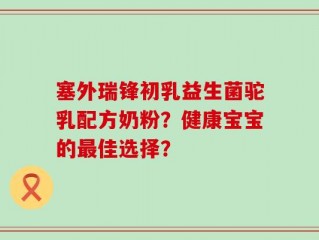 塞外瑞锋初乳益生菌驼乳配方奶粉？健康宝宝的最佳选择？