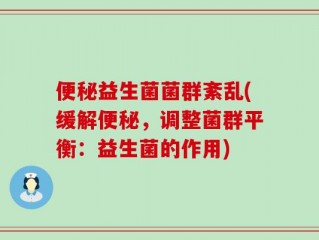 便秘益生菌菌群紊乱(缓解便秘，调整菌群平衡：益生菌的作用)