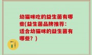 幼猫咪吃的益生菌有哪些(益生菌品牌推荐：适合幼猫咪的益生菌有哪些？)