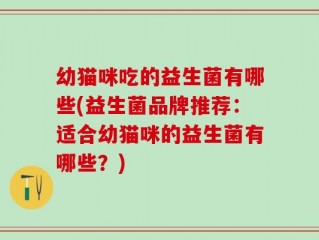 幼猫咪吃的益生菌有哪些(益生菌品牌推荐：适合幼猫咪的益生菌有哪些？)