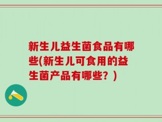 新生儿益生菌食品有哪些(新生儿可食用的益生菌产品有哪些？)