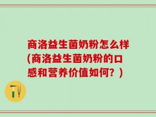 商洛益生菌奶粉怎么样(商洛益生菌奶粉的口感和营养价值如何？)
