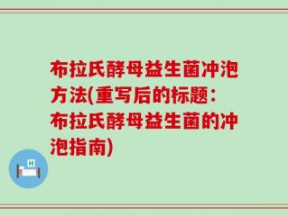 布拉氏酵母益生菌冲泡方法(重写后的标题：布拉氏酵母益生菌的冲泡指南)