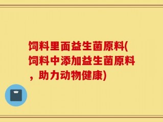 饲料里面益生菌原料(饲料中添加益生菌原料，助力动物健康)