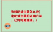 狗粮配益生菌怎么泡(泡配益生菌的正确方法，让狗狗更健康。)