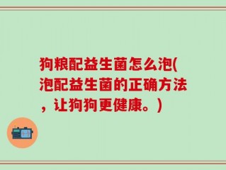 狗粮配益生菌怎么泡(泡配益生菌的正确方法，让狗狗更健康。)