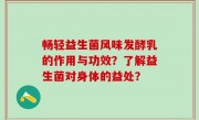 畅轻益生菌风味发酵乳的作用与功效？了解益生菌对身体的益处？