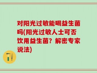 对阳光过敏能喝益生菌吗(阳光过敏人士可否饮用益生菌？解密专家说法)