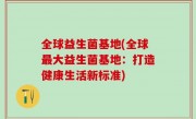 全球益生菌基地(全球最大益生菌基地：打造健康生活新标准)