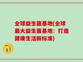 全球益生菌基地(全球最大益生菌基地：打造健康生活新标准)