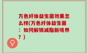 万色纤体益生菌效果怎么样(万色纤体益生菌：如何解锁减脂新境界？)