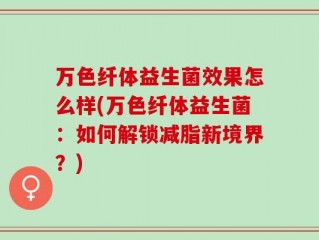 万色纤体益生菌效果怎么样(万色纤体益生菌：如何解锁减脂新境界？)