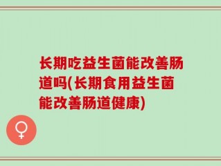 长期吃益生菌能改善肠道吗(长期食用益生菌能改善肠道健康)