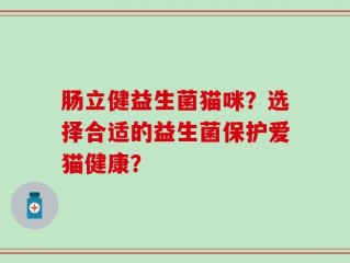 肠立健益生菌猫咪？选择合适的益生菌保护爱猫健康？