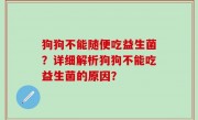 狗狗不能随便吃益生菌？详细解析狗狗不能吃益生菌的原因？