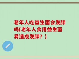 老年人吃益生菌会发胖吗(老年人食用益生菌易造成发胖？)