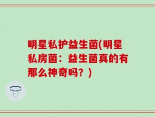明星私护益生菌(明星私房菌：益生菌真的有那么神奇吗？)