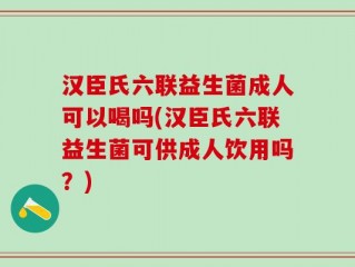 汉臣氏六联益生菌成人可以喝吗(汉臣氏六联益生菌可供成人饮用吗？)