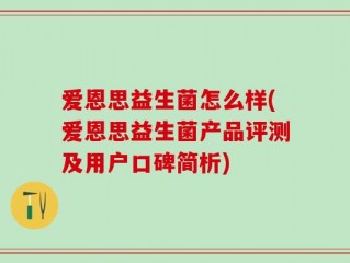 爱恩思益生菌怎么样(爱恩思益生菌产品评测及用户口碑简析)
