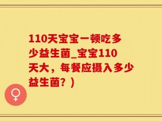 110天宝宝一顿吃多少益生菌_宝宝110天大，每餐应摄入多少益生菌？)