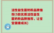 活性益生菌奶粉品牌推荐(5款优质活性益生菌奶粉品牌推荐，让宝宝健康成长)
