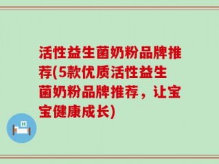 活性益生菌奶粉品牌推荐(5款优质活性益生菌奶粉品牌推荐，让宝宝健康成长)