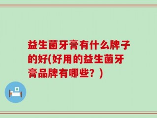 益生菌牙膏有什么牌子的好(好用的益生菌牙膏品牌有哪些？)