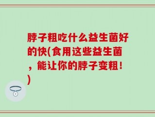 脖子粗吃什么益生菌好的快(食用这些益生菌，能让你的脖子变粗！)