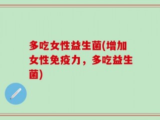 多吃女性益生菌(增加女性免疫力，多吃益生菌)