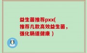 益生菌推荐pxx( 推荐几款高效益生菌，强化肠道健康 )