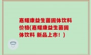 嘉耀康益生菌固体饮料价格(嘉耀康益生菌固体饮料 新品上市！)