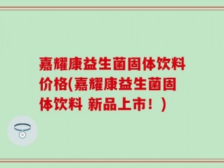 嘉耀康益生菌固体饮料价格(嘉耀康益生菌固体饮料 新品上市！)
