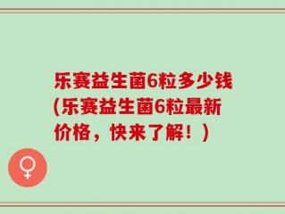 乐赛益生菌6粒多少钱(乐赛益生菌6粒最新价格，快来了解！)