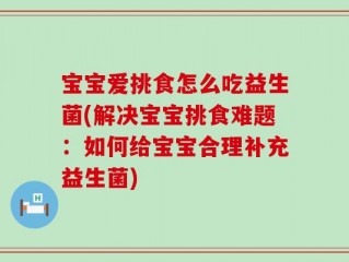 宝宝爱挑食怎么吃益生菌(解决宝宝挑食难题：如何给宝宝合理补充益生菌)