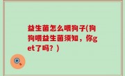 益生菌怎么喂狗子(狗狗喂益生菌须知，你get了吗？)