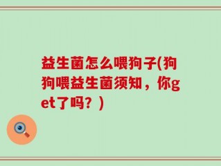 益生菌怎么喂狗子(狗狗喂益生菌须知，你get了吗？)